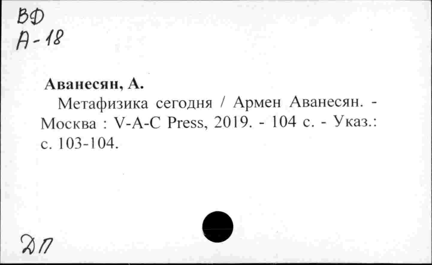 ﻿
Аванесян, А.
Метафизика сегодня / Армен Аванесян. -Москва : V-A-C Press, 2019. - 104 с. - Указ.: с. 103-104.
2/7